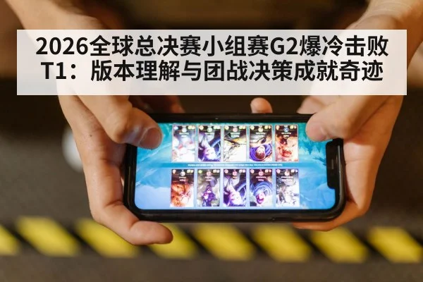 2026全球总决赛小组赛G2爆冷击败T1：版本理解与团战决策成就奇迹 - jiuyou