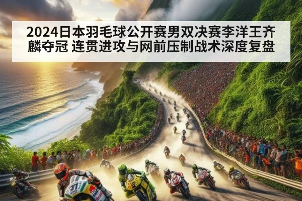 2024日本羽毛球公开赛男双决赛李洋王齐麟夺冠 连贯进攻与网前压制战术深度复盘 - jiuyou