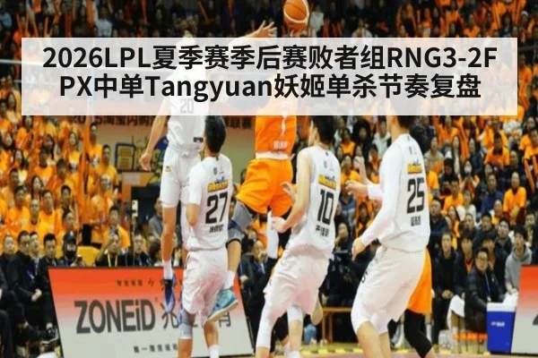 2026LPL夏季赛季后赛败者组RNG3-2FPX中单Tangyuan妖姬单杀节奏复盘 - jiuyou