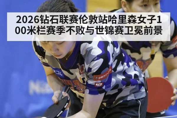 2026钻石联赛伦敦站哈里森女子100米栏赛季不败与世锦赛卫冕前景 - jiuyou