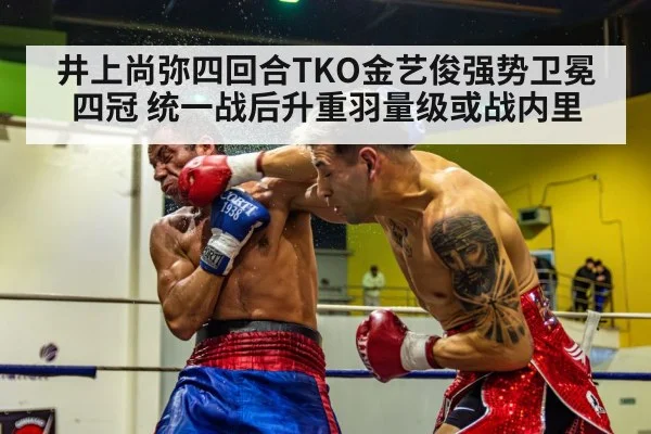 井上尚弥四回合TKO金艺俊强势卫冕四冠 统一战后升重羽量级或战内里