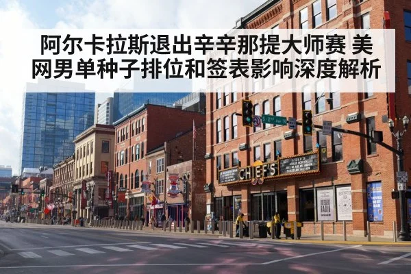 阿尔卡拉斯退出辛辛那提 美网男单签表变动与种子排位影响