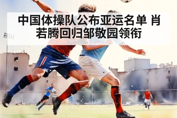 中国体操队公布亚运名单 肖若腾回归邹敬园领衔 | jiuyou