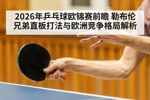 2026年乒乓球欧锦赛前瞻 勒布伦兄弟直板打法与欧洲竞争格局解析（jiuyou game）
