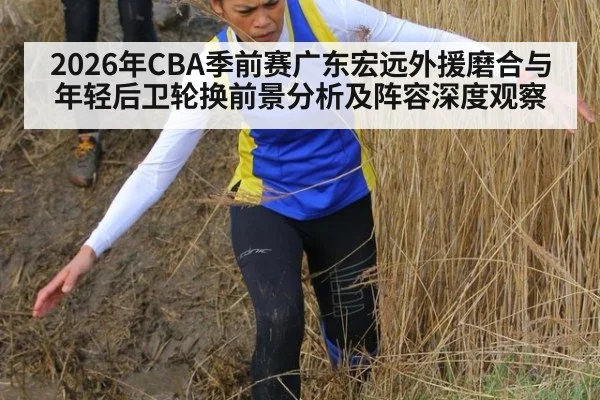 2026年CBA季前赛广东宏远外援磨合与年轻后卫轮换前景分析及阵容深度观察 - jiuyou