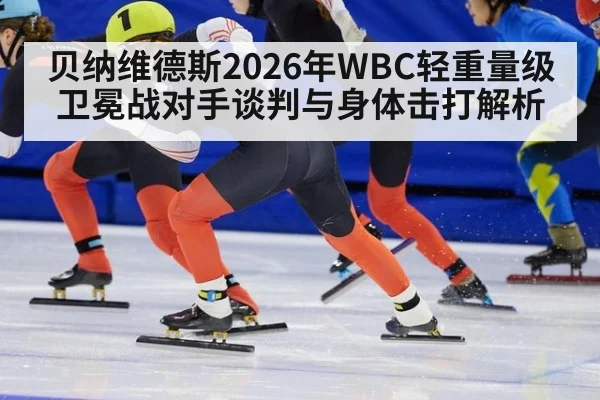 贝纳维德斯2026年WBC轻重量级卫冕战对手谈判与身体击打解析 - jiuyou