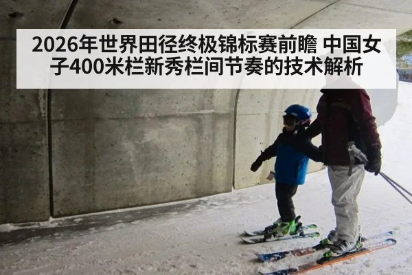 2026年世界田径终极锦标赛前瞻 中国女子400米栏新秀栏间节奏的技术解析 - jiuyou