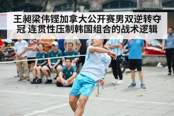 王昶梁伟铿加拿大公开赛男双逆转夺冠 连贯性压制韩国组合的战术逻辑