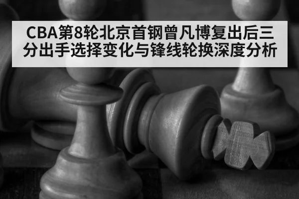 CBA第8轮北京首钢曾凡博复出后三分出手选择变化与锋线轮换深度分析 - jiuyou